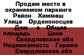 Продам место в охраняемом паркинге › Район ­ Химмаш › Улица ­ Орденоносцев › Дом ­ 6а › Общая площадь ­ 18 › Цена ­ 225 000 - Свердловская обл. Недвижимость » Гаражи   . Свердловская обл.